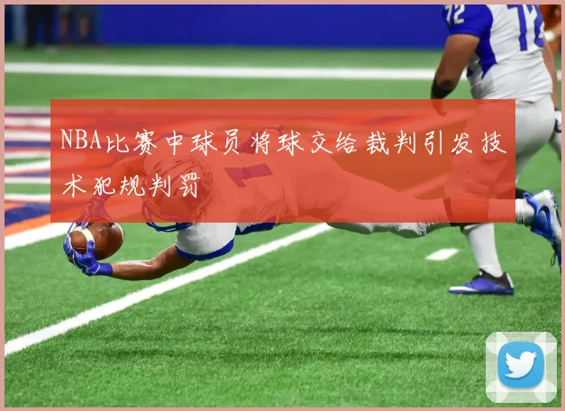 NBA比赛中球员将球交给裁判引发技术犯规判罚