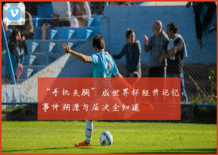 “手机夹胸”成世界杯经典记忆，事件溯源与届次全知道